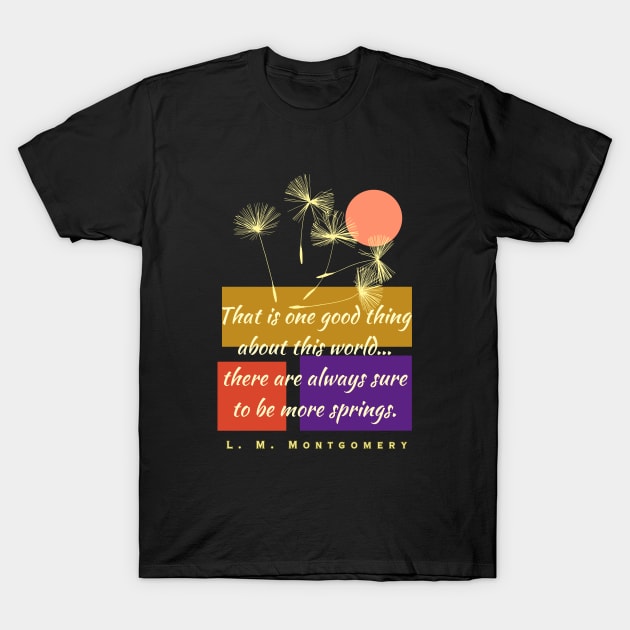 L. M Montgomery quote: That is one good thing about this world... there are always sure to be more springs. T-Shirt by artbleed